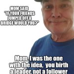 durlearl | MOM SAID  "IF YOUR FRIENDS JUMPED OFF A BRIDGE WOULD YOU?"; Mom. I was the one with the idea,  you birth a leader, not a follower | image tagged in durlearl | made w/ Imgflip meme maker