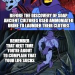 This modern life. | BEFORE THE DISCOVERY OF SOAP,
ANCIENT CULTURES USED AMMONIATED
URINE TO LAUNDER THEIR CLOTHES; REMEMBER THAT NEXT TIME YOU'RE ABOUT TO COMPLAIN THAT YOUR LIFE SUCKS | image tagged in disturbing facts with skeletor,gross,history | made w/ Imgflip meme maker