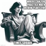 Happy New Year | WHERE CAN YOU PRACTICE MATH ON NEW YEAR’S EVE; TIMES SQUARE | image tagged in woman sitting in an armchair | made w/ Imgflip meme maker