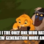 I cant be the only one right? | AM I THE ONLY ONE WHO HATES EACH NEW GENERATION MORE AND MORE | image tagged in gifs,next generation | made w/ Imgflip video-to-gif maker