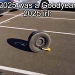 Goodbye 2025 | “2025 was a Goodyear”
2025 irl: | image tagged in prison car tire,goodyear,good,in real life,tired | made w/ Imgflip meme maker