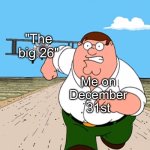 Peter Griffin running away | "The big 26"; Me on December 31st | image tagged in peter griffin running away | made w/ Imgflip meme maker