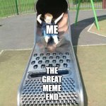 Cheese grater slide | ME; THE
GREAT
MEME
END | image tagged in cheese grater slide | made w/ Imgflip meme maker