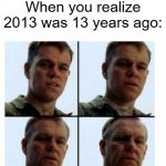 If 2013 was 13 years ago | When you realize 2013 was 13 years ago: | image tagged in matt damon gets older,memes,funny | made w/ Imgflip meme maker
