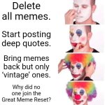 What do you think? This never happened. | Delete all memes. Start posting deep quotes. Bring memes back but only ‘vintage’ ones. Why did no one join the Great Meme Reset? | image tagged in memes,clown applying makeup,great meme reset,funny | made w/ Imgflip meme maker