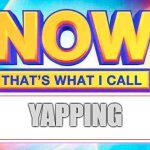 Now That’s What I Call | YAPPING | image tagged in now that s what i call | made w/ Imgflip meme maker