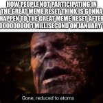 Image Title | HOW PEOPLE NOT PARTICIPATING IN THE GREAT MEME RESET THINK IS GONNA HAPPEN TO THE GREAT MEME RESET AFTER 0.00000000001 MILLISECOND ON JANUARY 1ST: | image tagged in thanos gone reduced to atoms,the great meme reset | made w/ Imgflip meme maker