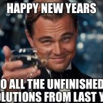 Unfinished Business | HAPPY NEW YEARS; TO ALL THE UNFINISHED RESOLUTIONS FROM LAST YEAR | image tagged in memes,leonardo dicaprio cheers,new years,new years resolutions | made w/ Imgflip meme maker