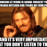 Someone at work is gonna suggest you download outlook and teams on your phone | SOMEONE AT WORK IS GONNA SUGGEST YOU DOWNLOAD OUTLOOK AND TEAMS ON YOUR PHONE; AND IT’S VERY IMPORTANT THAT YOU DON’T LISTEN TO THEM | image tagged in memes,one does not simply,funny,work,teams,phone | made w/ Imgflip meme maker