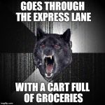 Admit it. You've all seen this person. | GOES THROUGH THE EXPRESS LANE WITH A CART FULL OF GROCERIES | image tagged in memes,insanity wolf,funny,grocery store,walmart | made w/ Imgflip meme maker