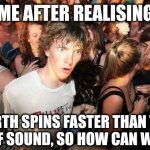 It has something to do with the atmosphere I'm sure | ME AFTER REALISING; EARTH SPINS FASTER THAN THE SPEED OF SOUND, SO HOW CAN WE HEAR? | image tagged in sudden realization,earth,question,shower thoughts,science,realise | made w/ Imgflip meme maker