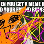It's ruined | WHEN YOU GET A MEME IDEA
AND YOUR FRIEND RUINS IT | image tagged in smarty pants | made w/ Imgflip meme maker