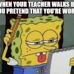 spongebob thinking | WHEN YOUR TEACHER WALKS BY SO YOU PRETEND THAT YOU'RE WORKING | image tagged in spongebob thinking | made w/ Imgflip meme maker