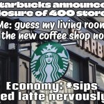 ECONOMY: HOLD MY LATTE | Starbucks announces closure of 400 stores; Me: guess my living room is the new coffee shop now; Economy: *sips iced latte nervously* | image tagged in starbucks,economy,coffee,coffee addict,because capitalism,wifi | made w/ Imgflip meme maker