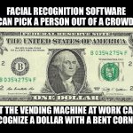 Dollar dollar dollar bill, ya’ll | FACIAL RECOGNITION SOFTWARE CAN PICK A PERSON OUT OF A CROWD, BUT THE VENDING MACHINE AT WORK CAN’T
RECOGNIZE A DOLLAR WITH A BENT CORNER. | image tagged in 1 dollar bill,sucks,work,vending machine,life | made w/ Imgflip meme maker