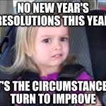 No Resolutions | NO NEW YEAR'S RESOLUTIONS THIS YEAR; IT'S THE CIRCUMSTANCES TURN TO IMPROVE | image tagged in unimpressed little girl | made w/ Imgflip meme maker