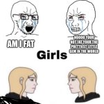 Idk what to Title | NOOOO YOUR NOT FAT YOUR THE PRETTIEST LITTLE GEM IN THE WORLD; AM I FAT; AM I FAT; I KNOW 5 FAT PEOPLE AND YOUR 3 OF THEM | image tagged in girls vs boys,funny,memes,fat,girls be like,boys be like | made w/ Imgflip meme maker