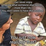 Selflessness Defined | I can never enjoy 
having what someone else needs 
more than I do.

You don't seem to have this problem. You just now realized that? | image tagged in selfless | made w/ Imgflip meme maker