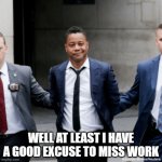 work? | WELL AT LEAST I HAVE A GOOD EXCUSE TO MISS WORK | image tagged in cuba gooding jr,work,thug life,sick | made w/ Imgflip meme maker