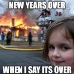 HAPPY NEW- er wait | NEW YEARS OVER; WHEN I SAY ITS OVER | image tagged in memes,disaster girl | made w/ Imgflip meme maker