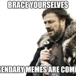 Brace yourselves Legendary Memes Are Coming | BRACE YOURSELVES; LEGENDARY MEMES ARE COMING | image tagged in memes,brace yourselves x is coming | made w/ Imgflip meme maker