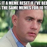 Life is full of surprises. | IS IT A MEME RESET IF I'VE BEEN USING THE SAME MEMES FOR 10 YEARS? | image tagged in memes,and just like that | made w/ Imgflip meme maker