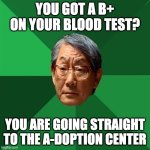 b+ on blood test | YOU GOT A B+ ON YOUR BLOOD TEST? YOU ARE GOING STRAIGHT TO THE A-DOPTION CENTER | image tagged in memes,high expectations asian father | made w/ Imgflip meme maker