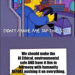 AI isn't good or evil, it's the people who use it. | We should make the AI Ethical, environmental safe AND have it live in harmony with humanity BEFORE pushing it on everything. | image tagged in don't make me tap the sign | made w/ Imgflip meme maker
