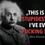 This is the stupidest shit I've ever fucking seen Einstein
