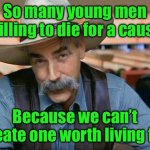 Sam Elliott special kind of stupid | So many young men willing to die for a cause; Because we can’t create one worth living for. | image tagged in sam elliott special kind of stupid | made w/ Imgflip meme maker