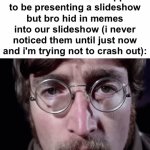 he just HAD to do that! | me in front of my whole class when i'm supposed to be presenting a slideshow but bro hid in memes into our slideshow (i never noticed them until just now and i'm trying not to crash out): | image tagged in gifs,memes,funny,school,slideshow,presentation | made w/ Imgflip video-to-gif maker