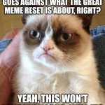 This ain't no meme, it's the truth | YOU KNOW THAT USING AI GOES AGAINST WHAT THE GREAT MEME RESET IS ABOUT, RIGHT? YEAH, THIS WON'T LAST VERY LONG, WILL IT? | image tagged in memes,grumpy cat,cat,great meme reset,the great meme reset,seriously | made w/ Imgflip meme maker