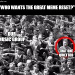 WHYYYYY | "WHO WANTS THE GREAT MEME RESET?"; OUR MUSIC GROUP; THAT ONE QUIET KID | image tagged in no nazi salute | made w/ Imgflip meme maker