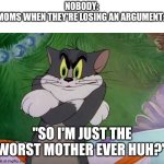 secret weapon | NOBODY:
MOMS WHEN THEY'RE LOSING AN ARGUMENT:; "SO I'M JUST THE WORST MOTHER EVER HUH?" | image tagged in tom crossing arms,argument,mom | made w/ Imgflip meme maker