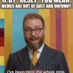 I'm a trendsetter | IF BY "RESET" YOU MEAN; MEMES ARE OUT OF DATE AND UNFUNNY | image tagged in i ve been here the whole time,memes,egos,great meme reset | made w/ Imgflip meme maker