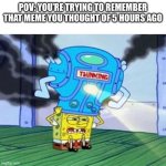 now what was it… | POV: YOU’RE TRYING TO REMEMBER THAT MEME YOU THOUGHT OF 5 HOURS AGO | image tagged in spongebob thinking hard,funny,memes,spongebob,thinking | made w/ Imgflip meme maker
