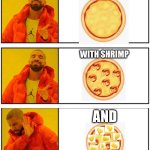 Pineapple on pizza $üçķ$ | PIZZA; WITH SHRIMP; AND | image tagged in drake yes yes no,pineapple pizza | made w/ Imgflip meme maker