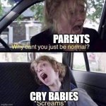 Why Can't You Just Be Normal | PARENTS; CRY BABIES | image tagged in why can't you just be normal | made w/ Imgflip meme maker