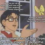 Nameless | What do you call a dying man with easy access to nuclear weapons and an unfriendly disposition? Assume he doesn't like your country and has nothing left to lose. Also assume he suffers from the early stages of dementia.... | image tagged in memes,is this a pigeon | made w/ Imgflip meme maker