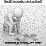 Something is missing... but what? | Me trying a a slightly different version of a food ive always liked(it is missing one ingrident) | image tagged in something is missing but what | made w/ Imgflip meme maker