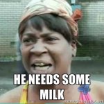 He needs some milk