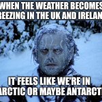 The weather is absolutely freezing in the UK and Ireland. | WHEN THE WEATHER BECOMES FREEZING IN THE UK AND IRELAND; IT FEELS LIKE WE'RE IN THE ARCTIC OR MAYBE ANTARCTICA! | image tagged in freezing cold,uk,united kingdom,ireland,winter,january | made w/ Imgflip meme maker