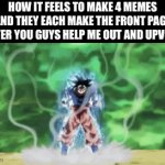 Please!!! | HOW IT FEELS TO MAKE 4 MEMES AND THEY EACH MAKE THE FRONT PAGE (AFTER YOU GUYS HELP ME OUT AND UPVOTE) | image tagged in gifs,funny,memes,bamboozled | made w/ Imgflip video-to-gif maker