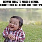 UPVOTES NOW!!!!! | HOW IT FEELS TO MAKE 6 MEMES AND HAVE THEM ALL REACH THE FRONT PAGE | image tagged in memes,evil toddler,bamboozled,funny | made w/ Imgflip meme maker
