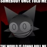Somebody once told me the world is gonna roll me meme