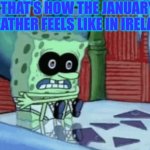 We know January is generally one of the coldest months in Ireland along with February. | THAT'S HOW THE JANUARY WEATHER FEELS LIKE IN IRELAND | image tagged in spongebob cold,january,winter,ireland,cold weather | made w/ Imgflip meme maker