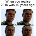 Matt Damon gets older | When you realise 2016 was 10 years ago: | image tagged in matt damon gets older | made w/ Imgflip meme maker