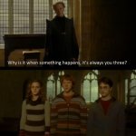 why is it when something happens, its always you three