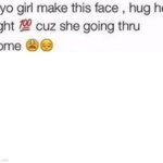 If yo girl make this face, hug her tight cuz she going thru some
