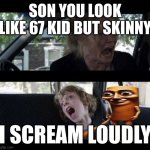 Meme which is related to controversial topics such as but not limited to 67 and triple T sahur | SON YOU LOOK LIKE 67 KID BUT SKINNY; I SCREAM LOUDLY | image tagged in babadook scream no subtitles | made w/ Imgflip meme maker